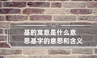 基的寓意是什么意思 基字的意思和含义