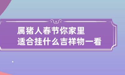 属猪人:春节你家里适合挂什么吉祥物?一看便知!