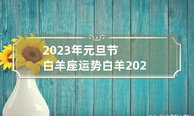 2023年元旦节白羊座运势 白羊2023年星座