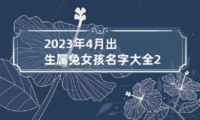 2023年4月出生属兔女孩名字大全 2023年属兔女孩取名宜用字