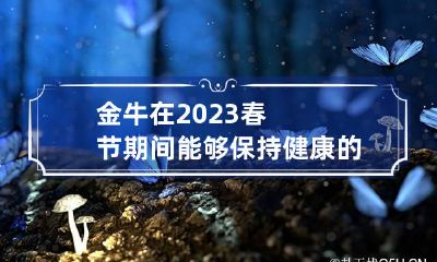 金牛在2023春节期间能够保持健康的秘诀