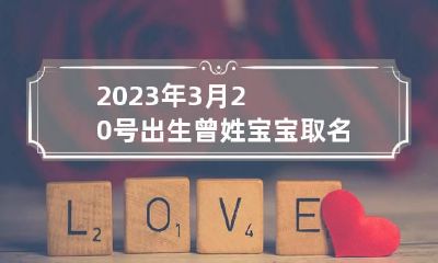 2023年3月20号出生曾姓宝宝取名叫什么 曾姓宝宝取名三个字女孩名字