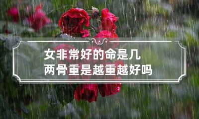 女非常好的命是几两 骨重是越重越好吗