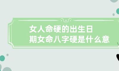 女人命硬的出生日期 女命八字硬是什么意思