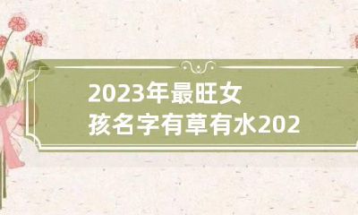 2023年最旺女孩名字有草有水 2023年最旺女孩名字有草有水诗词