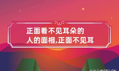 正面看不见耳朵的人的面相,正面不见耳有什么说法