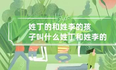 姓丁的和姓李的孩子叫什么 姓丁和姓李的孩子名字