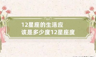 12星座的生活应该是多少度 12星座度数