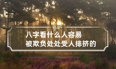 八字看什么人容易被欺负 处处受人排挤的八字
