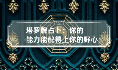 塔罗牌占卜:你的能力能配得上你的野心吗?