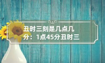 丑时三刻是几点几分:1点45分 丑时三刻是几点钟