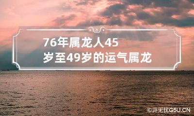 76年属龙人45岁至49岁的运气 属龙的人今年运气如何76年的龙