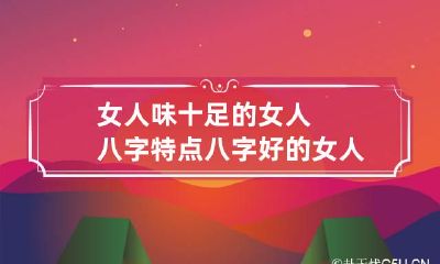 女人味十足的女人八字特点 八字好的女人特征
