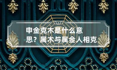 申金克木是什么意思?属木与属金人相克