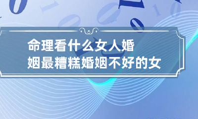 命理看什么女人婚姻最糟糕 婚姻不好的女命