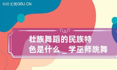 壮族舞蹈的民族特色是什么_学巫师跳舞