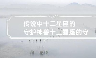 传说中十二星座的守护神兽 十二星座的守护神兽是