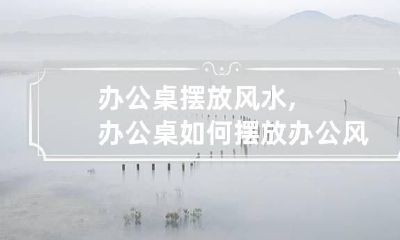 办公桌摆放风水,办公桌如何摆放办公风水