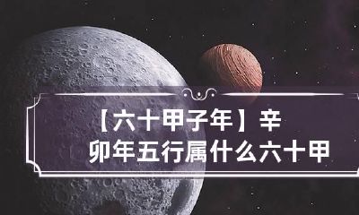 【六十甲子年】辛卯年五行属什么 六十甲子年份五行属性对照表3