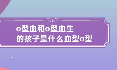 o型血和o型血生的孩子是什么血型 o型血和ab型血生的孩子是什么血型