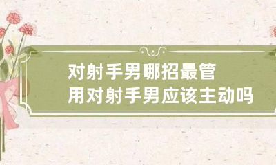对射手男哪招最管用 对射手男应该主动吗