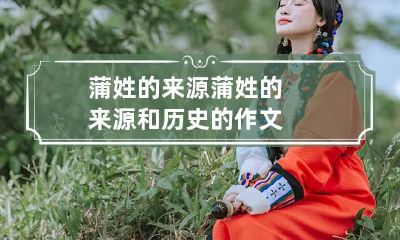 蒲姓的来源 蒲姓的来源和历史的作文