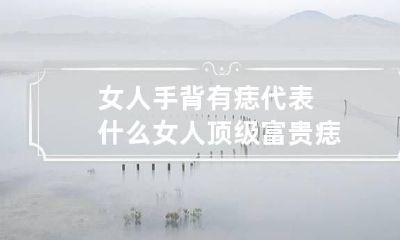 女人手背有痣代表什么 女人顶级富贵痣