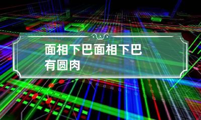 面相下巴 面相下巴有圆肉