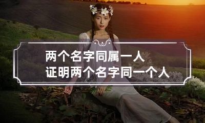 两个名字同属一人证明 两个名字同一个人证明怎么开