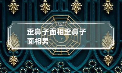 歪鼻子面相 歪鼻子面相男