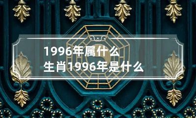1996年属什么生肖?1996年是什么年? 1996年属什么生肖的