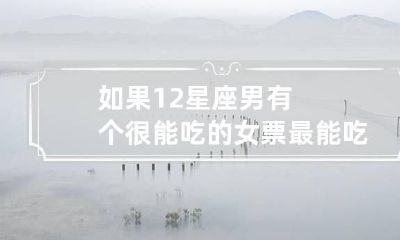 如果12星座男有个很能吃的女票 最能吃的星座男