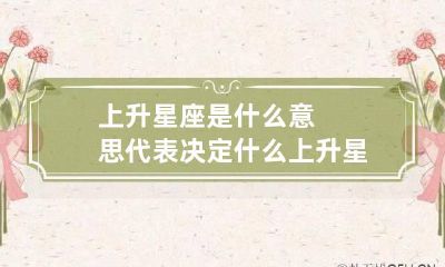 上升星座是什么意思代表决定什么 上升星座指什么意思