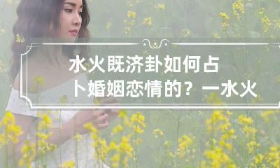 水火既济卦如何占卜婚姻恋情的?一 水火既济卦象