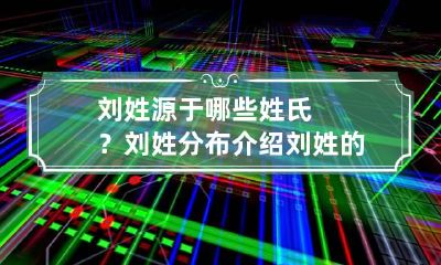 刘姓源于哪些姓氏?刘姓分布介绍 刘姓的渊源