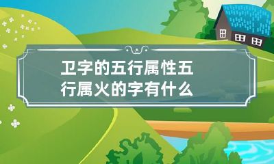卫字的五行属性 五行属火的字有什么
