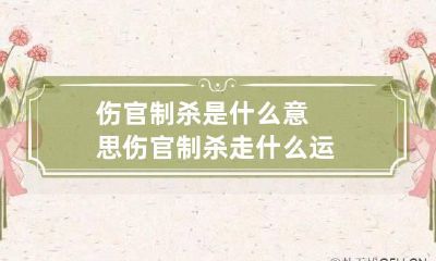 伤官制杀是什么意思 伤官制杀走什么运