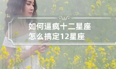 如何逼疯十二星座 怎么搞定12星座