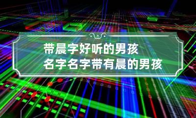 带晨字好听的男孩名字 名字带有晨的男孩名字
