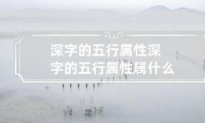 深字的五行属性 深字的五行属性属什么