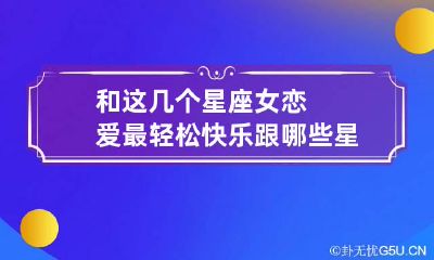 和这几个星座女恋爱最轻松快乐 跟哪些星座女生谈恋爱最辛苦
