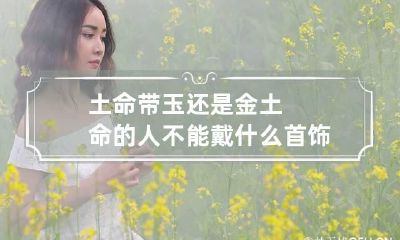 土命带玉还是金 土命的人不能戴什么首饰