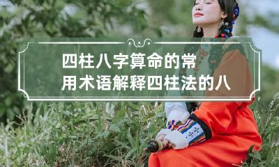 四柱八字算命的常用术语解释 四柱法的八字算命有其合理之处是可信的