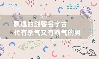 飘逸的剑客名字 古代有杀气又有霸气的男名字