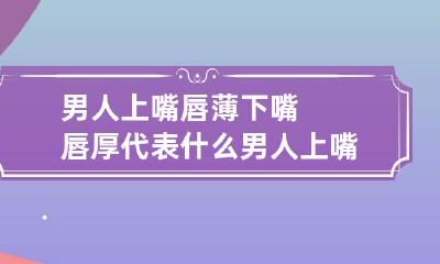 男人上嘴唇薄下嘴唇厚代表什么 男人上嘴唇薄下嘴唇厚代表什么意思