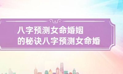 八字预测女命婚姻的秘诀 八字预测女命婚姻的秘诀