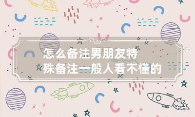 怎么备注男朋友 特殊备注一般人看不懂的