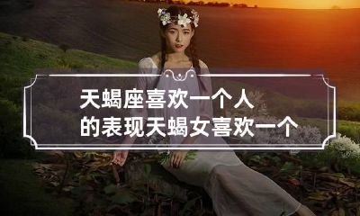 天蝎座喜欢一个人的表现 天蝎女喜欢一个人的表现