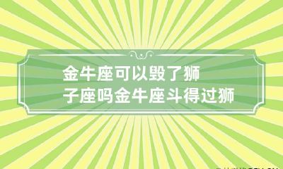 金牛座可以毁了狮子座吗 金牛座斗得过狮子座吗