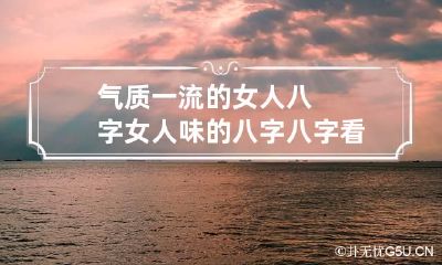 气质一流的女人八字女人味的八字 八字看气质高雅的女人